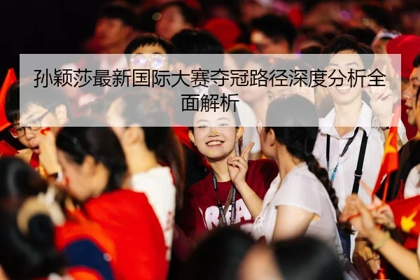 孙颖莎最新国际大赛夺冠路径深度分析全面解析 - RAY ESPORTS